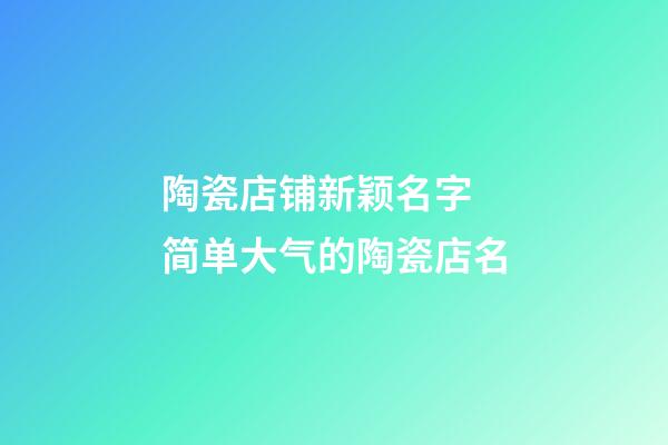 陶瓷店铺新颖名字 简单大气的陶瓷店名-第1张-店铺起名-玄机派